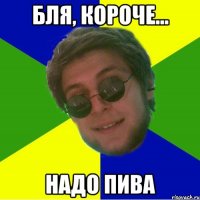 бля, короче... надо пива