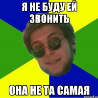 я не буду ей звонить она не та самая