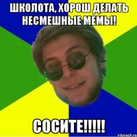 школота, хорош делать несмешные мемы! сосите!!!