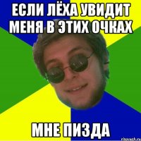 если лёха увидит меня в этих очках мне пизда
