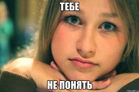 тебе не понять