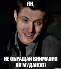 ян, не обращай внимания на мудаков)