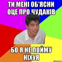 ти мені об'ясни оце про чудаків бо я не пойму ніхуя