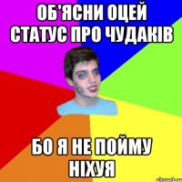 об'ясни оцей статус про чудаків бо я не пойму ніхуя