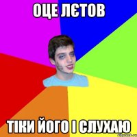 оце лєтов тіки його і слухаю