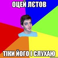 оцей лєтов тіки його і слухаю