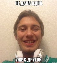 не дала одна уже с другой