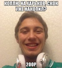 коплю на харьков, скок уже накопил? 200р
