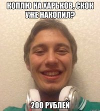 коплю на харьков, скок уже накопил? 200 рублей