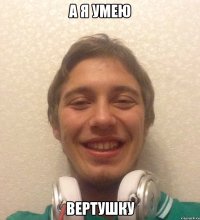 а я умею вертушку