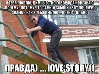 я тебя люблю, дим ) честно говоря даже незнаю почему.. потому что самый самый ) вот почему!! знаешь как я тебя люблю … очень сильно правда) .... iove story((