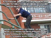 я тебя люблю, дим ) честно говоря даже незнаю почему.. потому что самый самый ) вот почему!! знаешь как я тебя люблю … очень сильно знаешь я была самая счастливая… когда ты мне писал…)) ты знаешь как писал правдоподобно!! умеешь ты наебывать красиивоо((( только потом я это поняла! но все равно люблю !!
