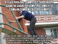 я тебя люблю, дим ) честно говоря даже незнаю почему.. потому что самый самый ) вот почему!! знаешь я была самая счастливая… когда ты мне писал…)) ты знаешь и писал очень правдоподобно!! ….умеешь ты наебывать красиивоо((( только потом я это поняла! и ты так красиво писал(( вот изза этого , но и не только я тебя люблю!!