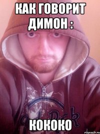 как говорит димон : кококо
