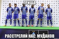 гриша расстреляй нас, мудаков