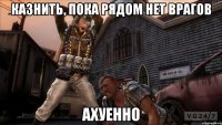 казнить, пока рядом нет врагов ахуенно