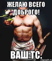 желаю всего доброго! ваш тс.