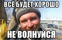 всё будет хорошо не волнуйся