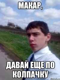 макар, давай еще по колпачку