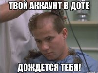 твой аккаунт в доте дождется тебя!