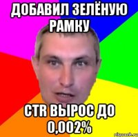 добавил зелёную рамку ctr вырос до 0,002%