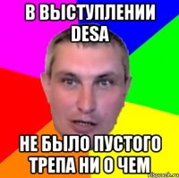 в выступлении desa не было пустого трепа ни о чем