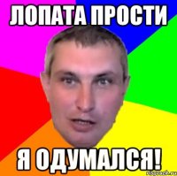 лопата прости я одумался!