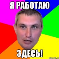 я работаю здесь!