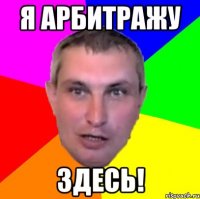 я арбитражу здесь!