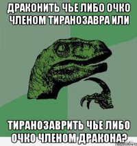 драконить чье либо очко членом тиранозавра или тиранозаврить чье либо очко членом дракона?