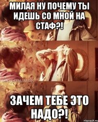милая ну почему ты идешь со мной на стаф?! зачем тебе это надо?!