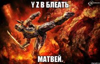 y z b блеать матвей.