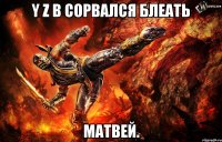 y z b сорвался блеать матвей.