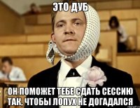 это дуб он поможет тебе сдать сессию так, чтобы лопух не догадался