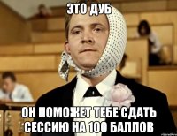 это дуб он поможет тебе сдать сессию на 100 баллов