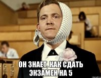  он знает, как сдать экзамен на 5
