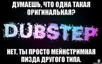 думаешь, что одна такая оригинальная? нет, ты просто мейнстримная пизда другого типа.