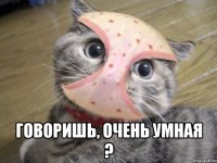  говоришь, очень умная ?