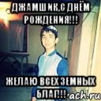 джамшик,с днём рождения!!! желаю всех земных благ!!!