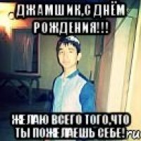 джамшик,с днём рождения!!! желаю всего того,что ты пожелаешь себе!