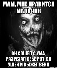мам, мне нравится мальчик он сошел с ума, разрезал себе рот до ушей и выжег веки