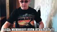  будь мужико!!! купи ягу блеать!!!