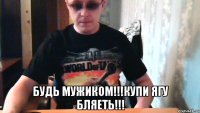  будь мужиком!!!купи ягу бляеть!!!