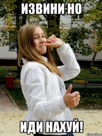 извини но иди нахуй!