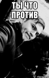 ты что против 