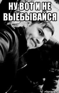 ну вот и не выёбывайся 