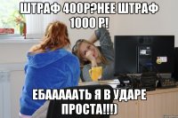 штраф 400р?нее штраф 1000 р! ебааааать я в ударе проста!!!)
