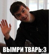  вымри тварь:3