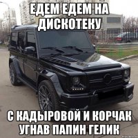 едем едем на дискотеку с кадыровой и корчак угнав папин гелик