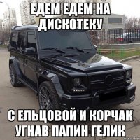 едем едем на дискотеку с ельцовой и корчак угнав папин гелик